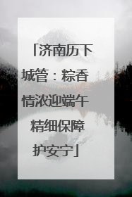 济南历下城管：粽香情浓迎端午 精细保障护安宁