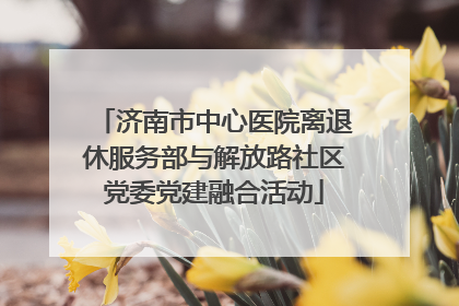 济南市中心医院离退休服务部与解放路社区党委党建融合活动