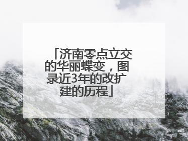 济南零点立交的华丽蝶变，图录近3年的改扩建的历程