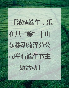 浓情端午，乐在其“粽”｜山东移动菏泽分公司举行端午节主题活动