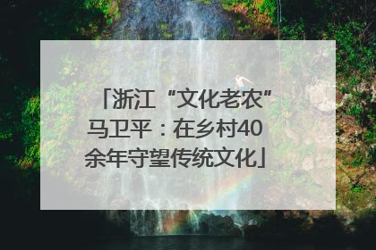浙江“文化老农”马卫平：在乡村40余年守望传统文化