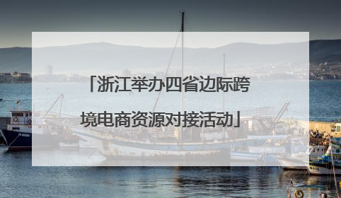 浙江举办四省边际跨境电商资源对接活动