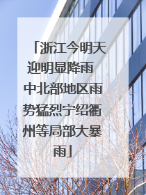 浙江今明天迎明显降雨 中北部地区雨势猛烈宁绍衢州等局部大暴雨