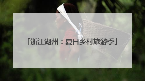 浙江湖州：夏日乡村旅游季