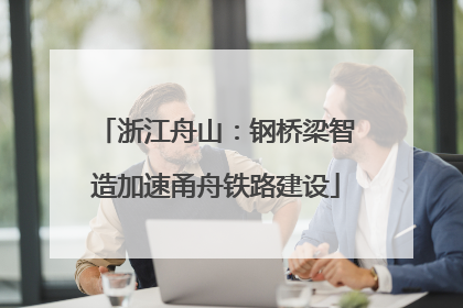 浙江舟山：钢桥梁智造加速甬舟铁路建设