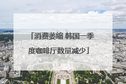 消费萎缩 韩国一季度咖啡厅数量减少