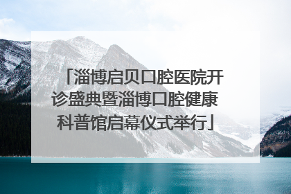 淄博启贝口腔医院开诊盛典暨淄博口腔健康科普馆启幕仪式举行