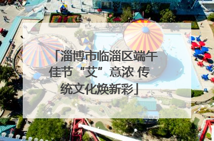 淄博市临淄区端午佳节“艾”意浓 传统文化焕新彩