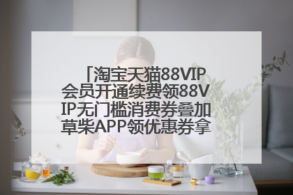 淘宝天猫88VIP会员开通续费领88VIP无门槛消费券叠加草柴APP领优惠券拿购物返利更省钱