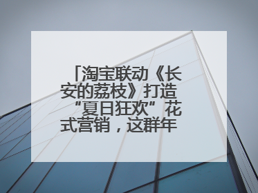 淘宝联动《长安的荔枝》打造“夏日狂欢”花式营销，这群年轻人玩嗨了