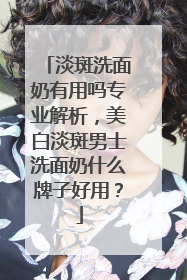 淡斑洗面奶有用吗专业解析，美白淡斑男士洗面奶什么牌子好用？