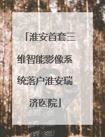 淮安首套三维智能影像系统落户淮安瑞济医院