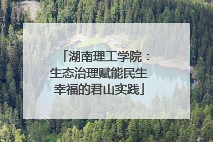 湖南理工学院：生态治理赋能民生幸福的君山实践