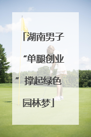 湖南男子“单腿创业”撑起绿色园林梦