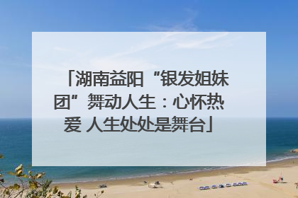 湖南益阳“银发姐妹团”舞动人生：心怀热爱 人生处处是舞台