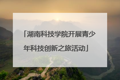 湖南科技学院开展青少年科技创新之旅活动