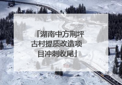 湖南中方荆坪古村提质改造项目冲刺收尾