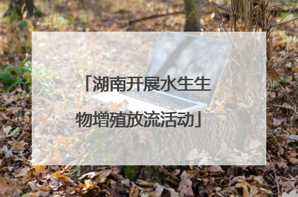 湖南开展水生生物增殖放流活动