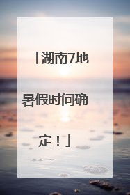 湖南7地暑假时间确定！