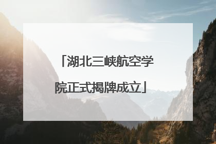 湖北三峡航空学院正式揭牌成立