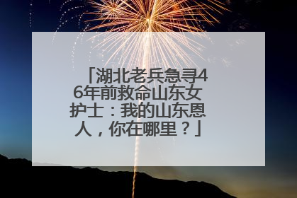 湖北老兵急寻46年前救命山东女护士：我的山东恩人，你在哪里？