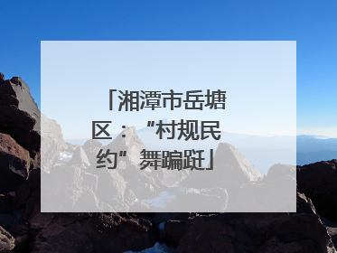 湘潭市岳塘区：“村规民约”舞蹁跹
