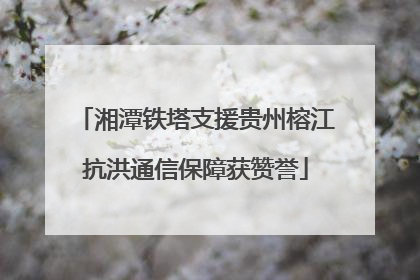 湘潭铁塔支援贵州榕江抗洪通信保障获赞誉