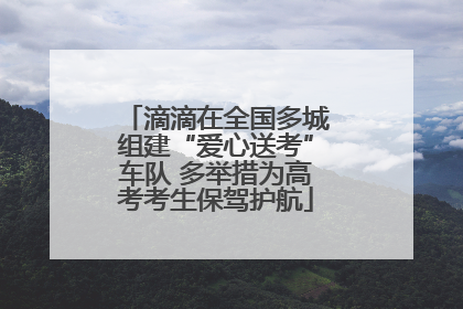 滴滴在全国多城组建“爱心送考”车队 多举措为高考考生保驾护航