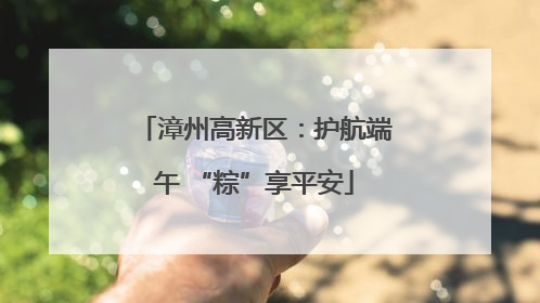 漳州高新区：护航端午 “粽”享平安
