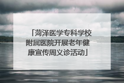 菏泽医学专科学校附属医院开展老年健康宣传周义诊活动