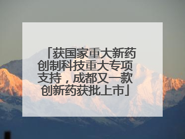 获国家重大新药创制科技重大专项支持，成都又一款创新药获批上市