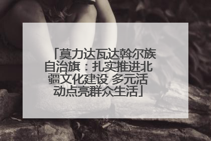 莫力达瓦达斡尔族自治旗：扎实推进北疆文化建设 多元活动点亮群众生活