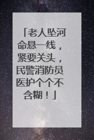老人坠河命悬一线，紧要关头，民警消防员医护个个不含糊！