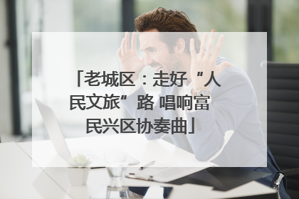 老城区：走好“人民文旅”路 唱响富民兴区协奏曲