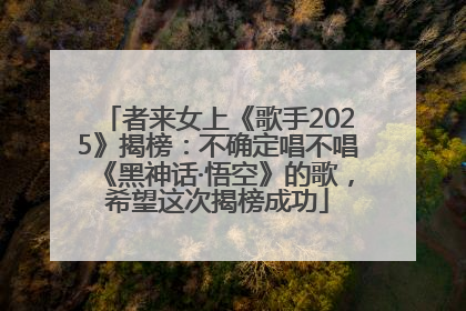 者来女上《歌手2025》揭榜：不确定唱不唱《黑神话·悟空》的歌，希望这次揭榜成功