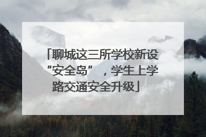 聊城这三所学校新设“安全岛”，学生上学路交通安全升级