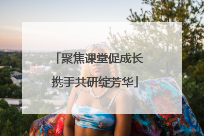 聚焦课堂促成长 携手共研绽芳华