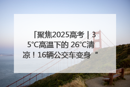 聚焦2025高考｜35℃高温下的 26℃清凉！16辆公交车变身“助考驿站”为高考护航