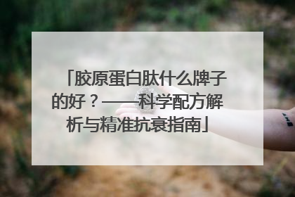 胶原蛋白肽什么牌子的好？——科学配方解析与精准抗衰指南