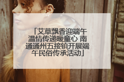 艾草飘香迎端午 温情传递暖童心 南通通州五接镇开展端午民俗传承活动
