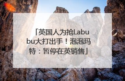 英国人为抢Labubu大打出手！泡泡玛特：暂停在英销售