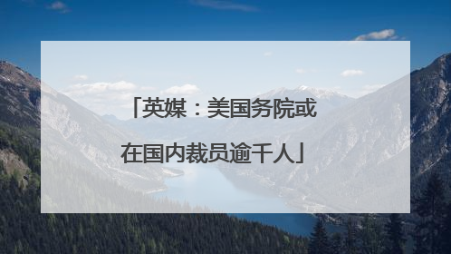 英媒：美国务院或在国内裁员逾千人