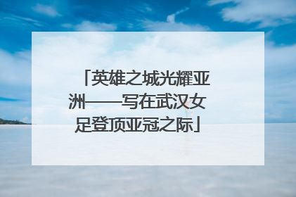 英雄之城光耀亚洲——写在武汉女足登顶亚冠之际