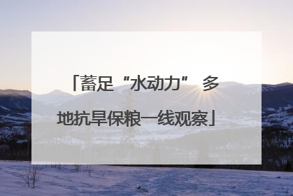 蓄足“水动力” 多地抗旱保粮一线观察