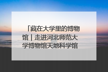 藏在大学里的博物馆｜走进河北师范大学博物馆天地科学馆：在校园里赴一场“宇宙之约”
