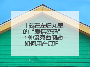 藏在左归丸里的“爱情密码”：仲景宛西制药如何用产品IP讲好品牌故事