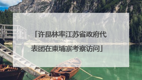 许昆林率江苏省政府代表团在柬埔寨考察访问