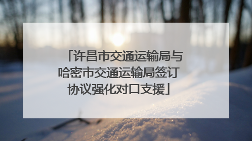 许昌市交通运输局与哈密市交通运输局签订协议强化对口支援