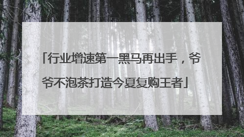 行业增速第一黑马再出手，爷爷不泡茶打造今夏复购王者