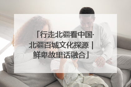 行走北疆看中国·北疆百城文化探源｜鲜卑故里话融合